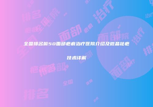 全国排名前50面部疤痕治疗医院介绍及微晶祛疤技术详解