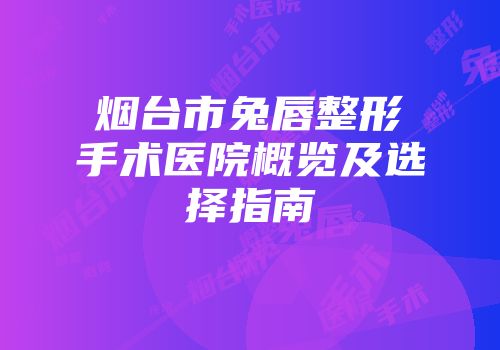 烟台市兔唇整形手术医院概览及选择指南