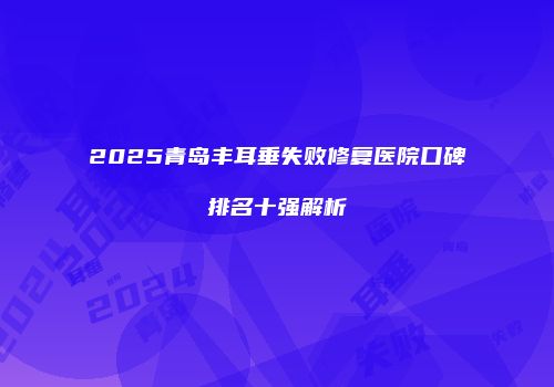 2025青岛丰耳垂失败修复医院口碑排名十强解析