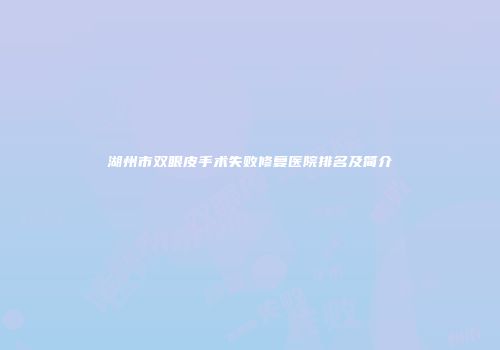 湖州市双眼皮手术失败修复医院排名及简介