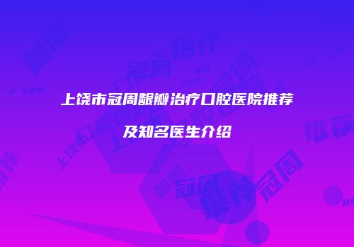 上饶市冠周龈瓣治疗口腔医院推荐及知名医生介绍