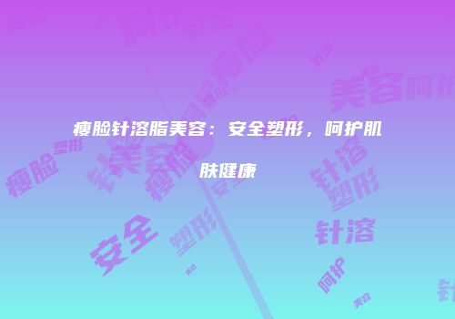 瘦脸针溶脂美容：安全塑形，呵护肌肤健康