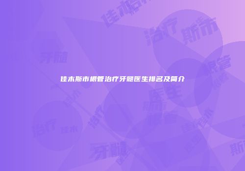 佳木斯市根管治疗牙髓医生排名及简介