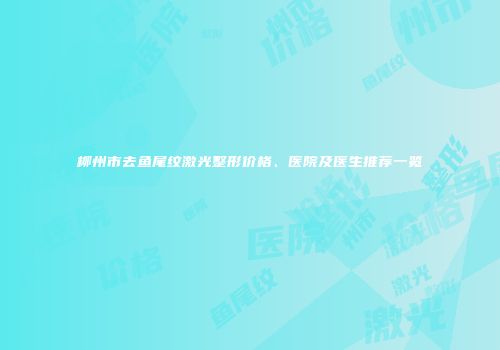 柳州市去鱼尾纹激光整形价格、医院及医生推荐一览