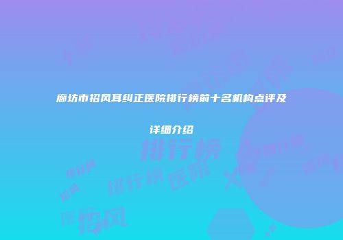 廊坊市招风耳纠正医院排行榜前十名机构点评及详细介绍