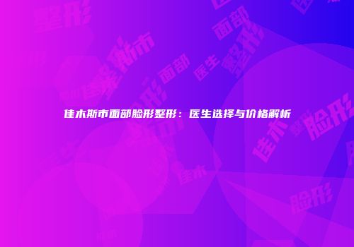 佳木斯市面部脸形整形：医生选择与价格解析