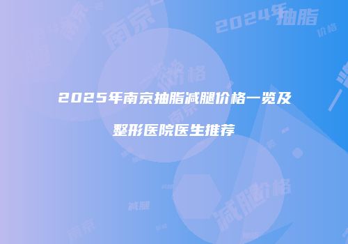 2025年南京抽脂减腿价格一览及整形医院医生推荐