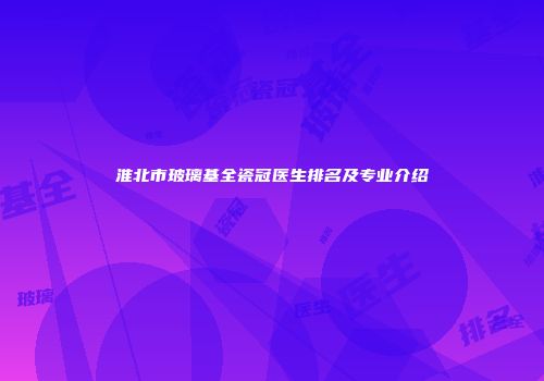 淮北市玻璃基全瓷冠医生排名及专业介绍