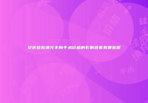 安庆硅胶填充丰胸手术价格的影响因素有哪些呢