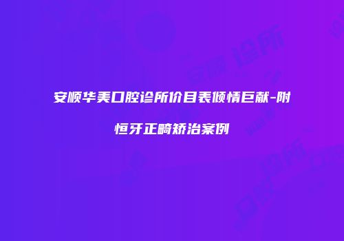 安顺华美口腔诊所价目表倾情巨献-附恒牙正畸矫治案例
