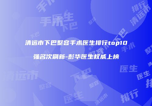 清远市下巴整容手术医生排行top10强名次刷新-彭华医生权威上榜