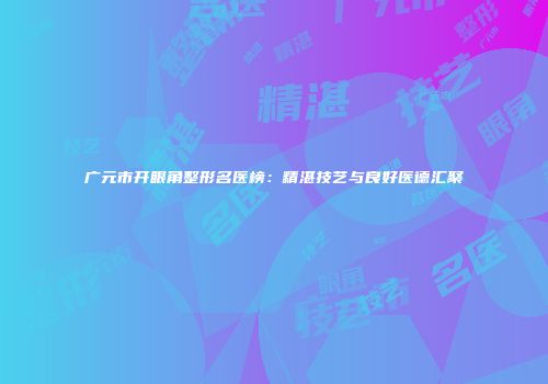 广元市开眼角整形名医榜：精湛技艺与良好医德汇聚