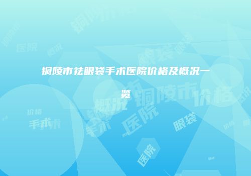铜陵市祛眼袋手术医院价格及概况一览