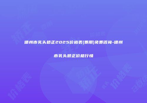 德州市乳头矫正2025价格表(费用)免费咨询-德州市乳头矫正价格行情