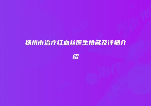扬州市治疗红血丝医生排名及详细介绍