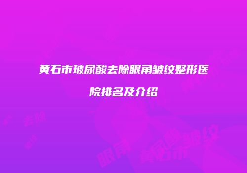 黄石市玻尿酸去除眼角皱纹整形医院排名及介绍
