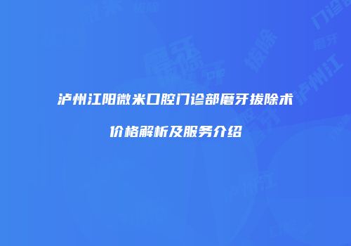 泸州江阳微米口腔门诊部磨牙拔除术价格解析及服务介绍