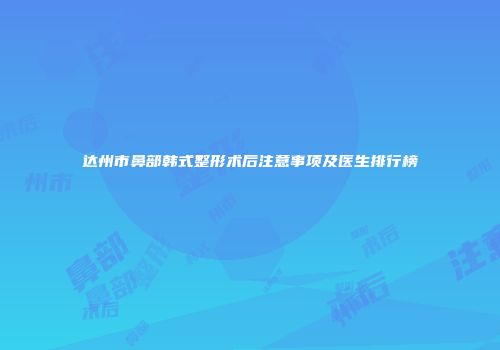 达州市鼻部韩式整形术后注意事项及医生排行榜