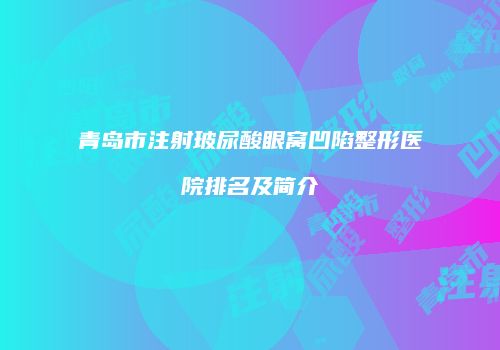 青岛市注射玻尿酸眼窝凹陷整形医院排名及简介
