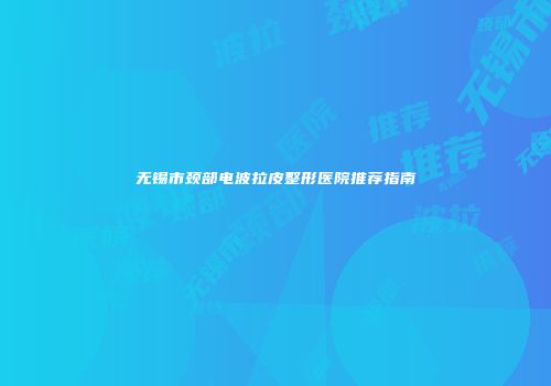 无锡市颈部电波拉皮整形医院推荐指南