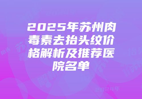 2025年苏州肉毒素去抬头纹价格解析及推荐医院名单