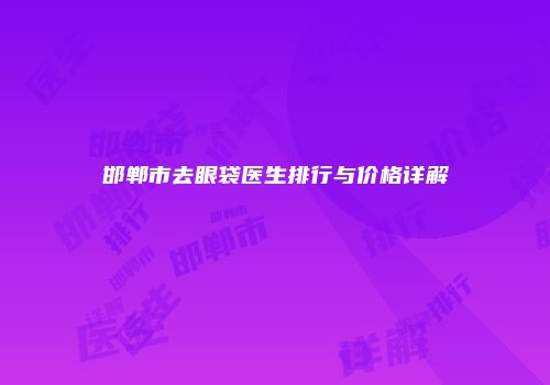 邯郸市去眼袋医生排行与价格详解