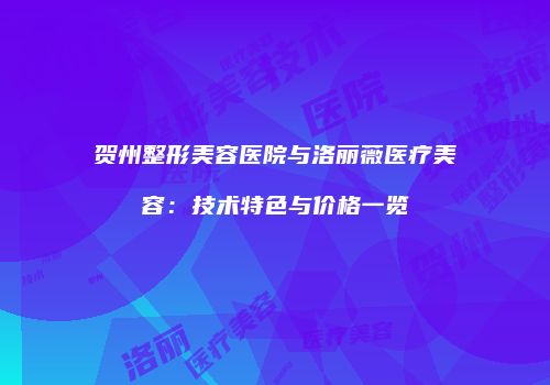 贺州整形美容医院与洛丽薇医疗美容：技术特色与价格一览