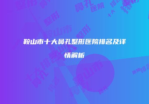 鞍山市十大鼻孔整形医院排名及详情解析