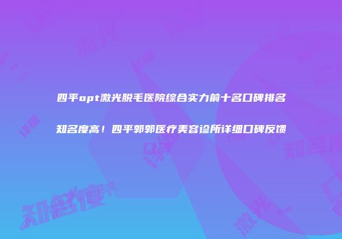 四平opt激光脱毛医院综合实力前十名口碑排名知名度高！四平郭郭医疗美容诊所详细口碑反馈