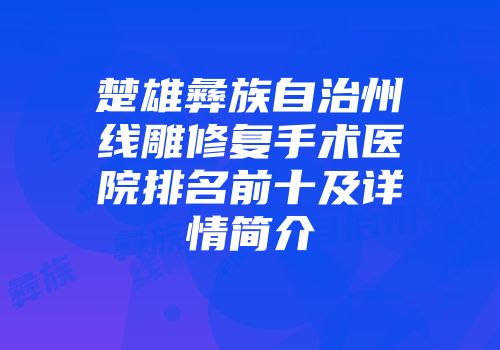 楚雄彝族自治州线雕修复手术医院排名前十及详情简介