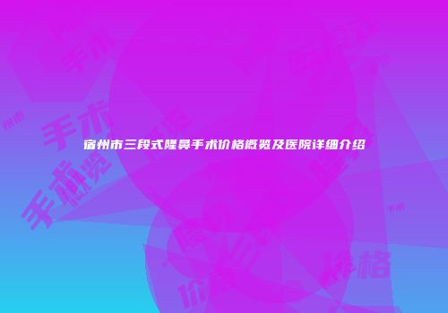 宿州市三段式隆鼻手术价格概览及医院详细介绍