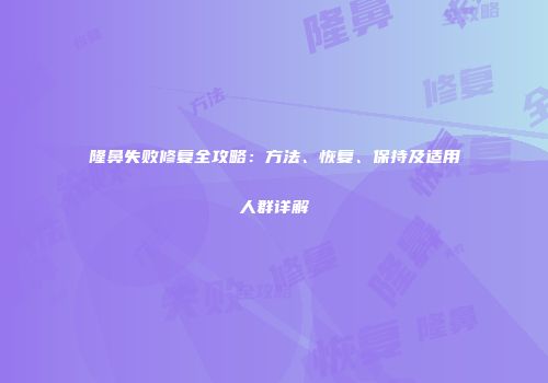 隆鼻失败修复全攻略：方法、恢复、保持及适用人群详解