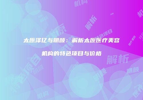 太原泽亿与明颜：解析太原医疗美容机构的特色项目与价格