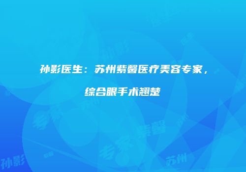 孙影医生：苏州紫馨医疗美容专家，综合眼手术翘楚