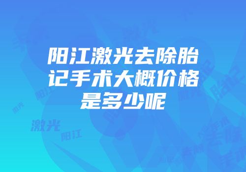 阳江激光去除胎记手术大概价格是多少呢