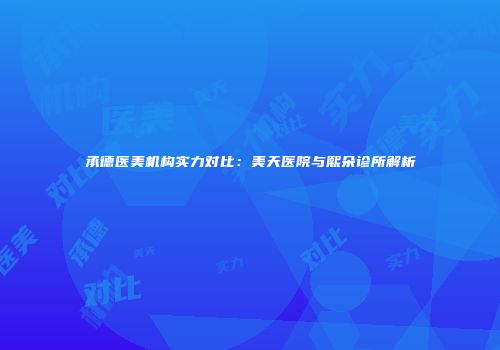 承德医美机构实力对比：美天医院与熙朵诊所解析