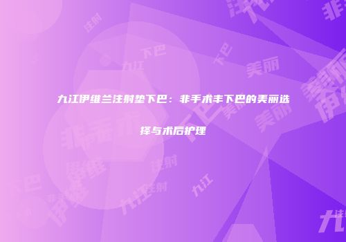 九江伊维兰注射垫下巴：非手术丰下巴的美丽选择与术后护理