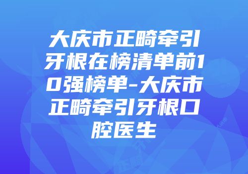 大庆市正畸牵引牙根在榜清单前10强榜单-大庆市正畸牵引牙根口腔医生