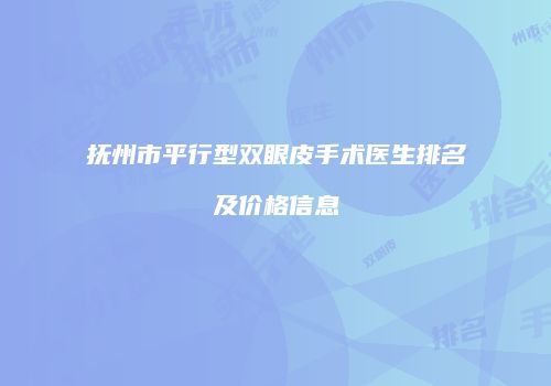 抚州市平行型双眼皮手术医生排名及价格信息