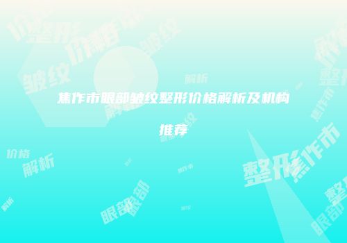 焦作市眼部皱纹整形价格解析及机构推荐