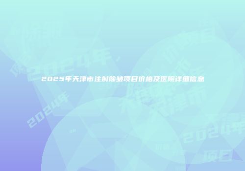2025年天津市注射除皱项目价格及医院详细信息