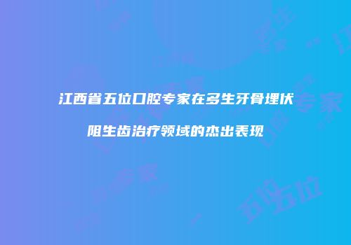 江西省五位口腔专家在多生牙骨埋伏阻生齿治疗领域的杰出表现