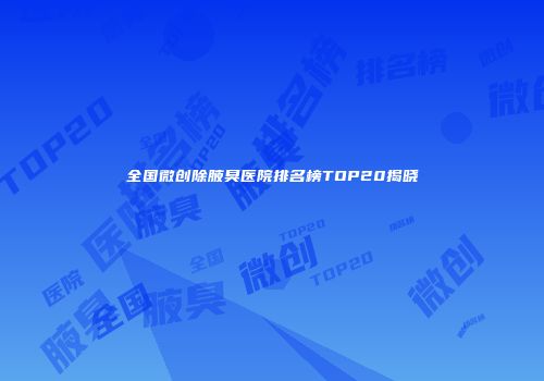 全国微创除腋臭医院排名榜TOP20揭晓