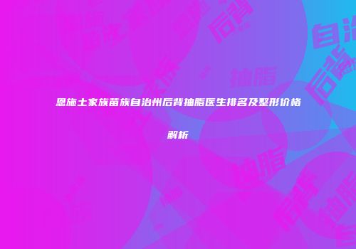 恩施土家族苗族自治州后背抽脂医生排名及整形价格解析