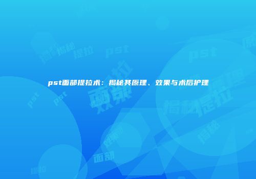 pst面部提拉术：揭秘其原理、效果与术后护理