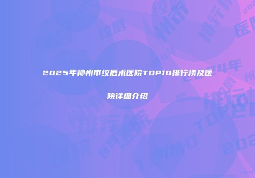 2025年柳州市纹唇术医院TOP10排行榜及医院详细介绍