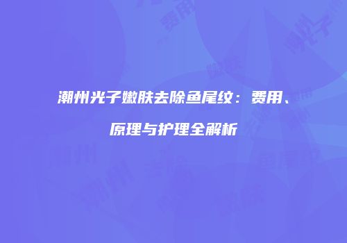 潮州光子嫩肤去除鱼尾纹：费用、原理与护理全解析