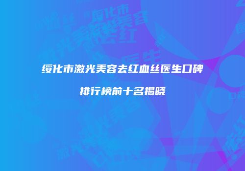 绥化市激光美容去红血丝医生口碑排行榜前十名揭晓