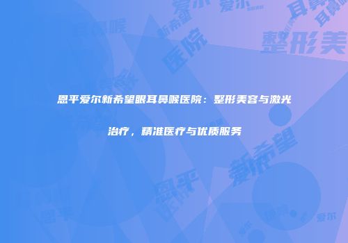 恩平爱尔新希望眼耳鼻喉医院：整形美容与激光治疗，精准医疗与优质服务