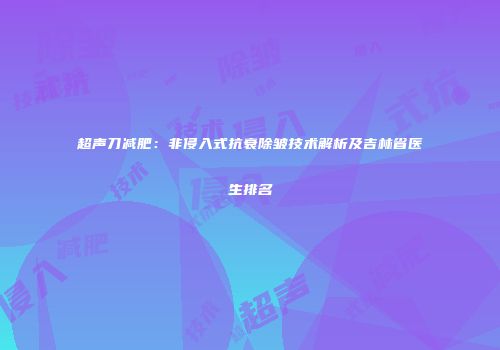 超声刀减肥：非侵入式抗衰除皱技术解析及吉林省医生排名